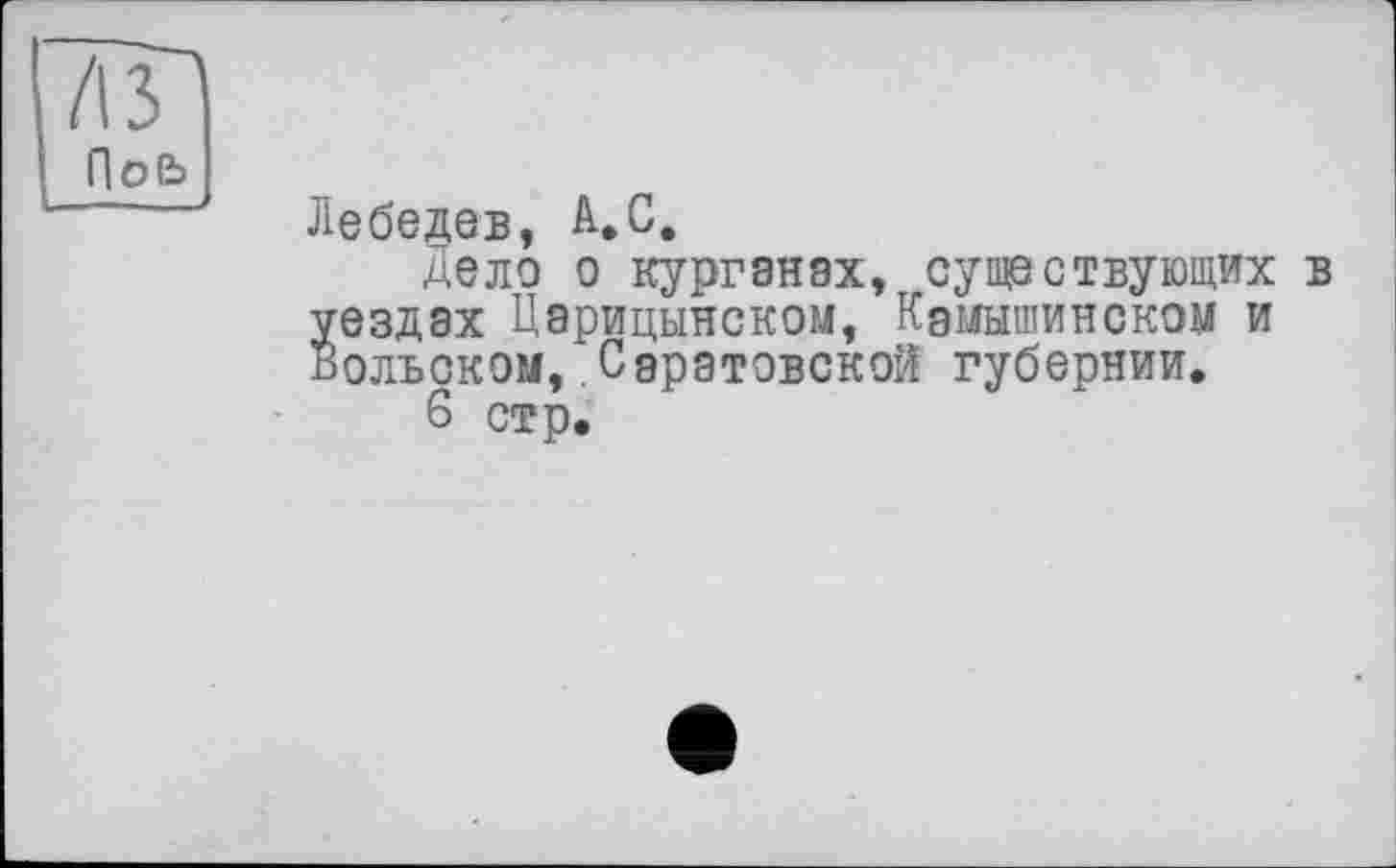 ﻿/ІЗ
ПоЬ
Лебедев, A.C.
Дело о курганах, существующих в уездах Царицынском, Камышинском и Вольском,.Саратовской губернии.
6 стр.